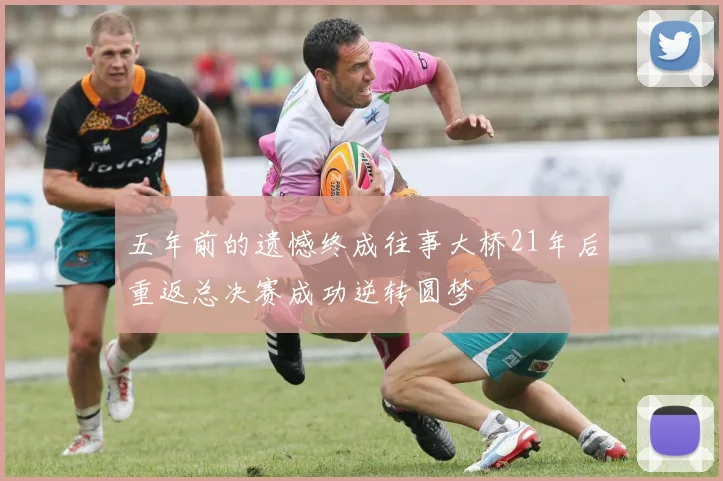 五年前的遗憾终成往事大桥21年后重返总决赛成功逆转圆梦
