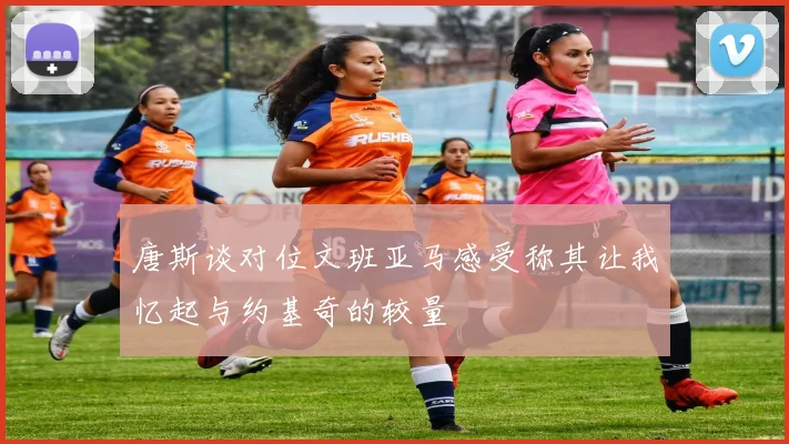 唐斯谈对位文班亚马感受称其让我忆起与约基奇的较量