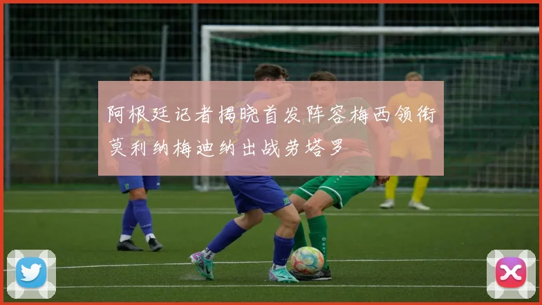 阿根廷记者揭晓首发阵容梅西领衔莫利纳梅迪纳出战劳塔罗