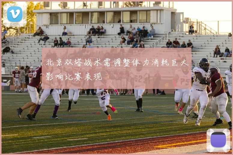 北京双塔战术需调整体力消耗巨大影响比赛表现