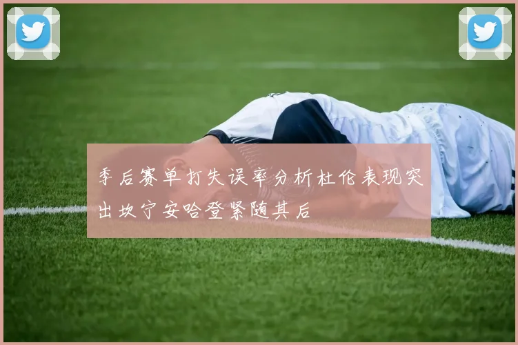 季后赛单打失误率分析杜伦表现突出坎宁安哈登紧随其后