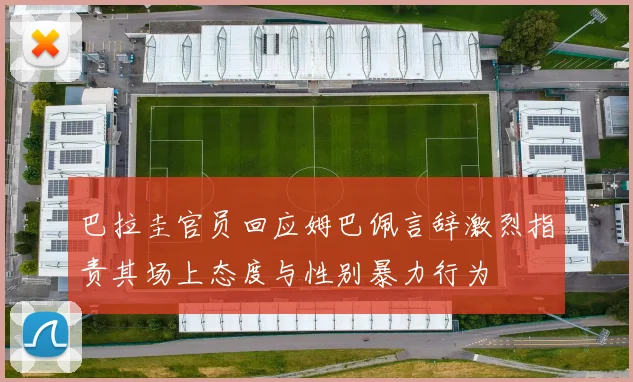 巴拉圭官员回应姆巴佩言辞激烈指责其场上态度与性别暴力行为
