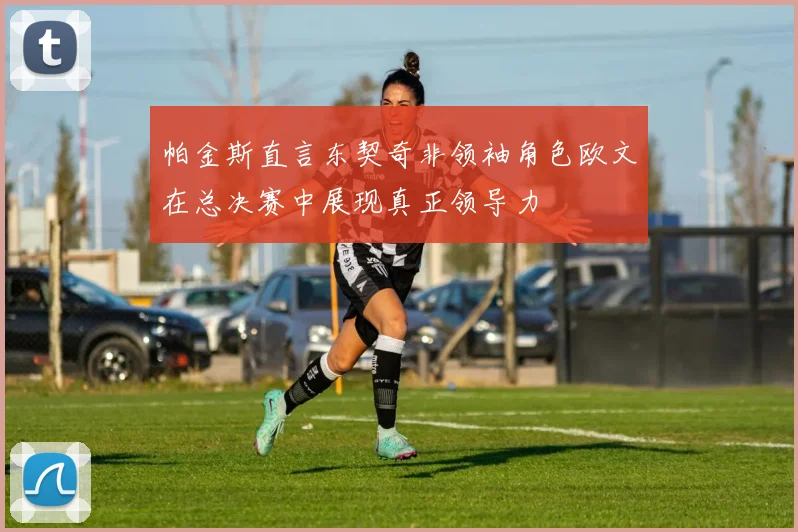 帕金斯直言东契奇非领袖角色欧文在总决赛中展现真正领导力