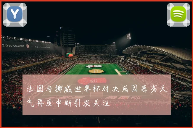 法国与挪威世界杯对决或因恶劣天气再度中断引发关注