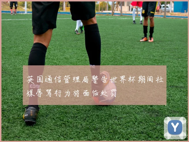 英国通信管理局警告世界杯期间社媒辱骂行为将面临处罚
