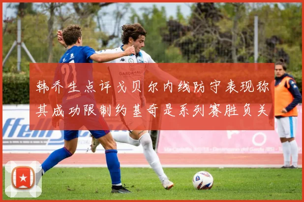 韩乔生点评戈贝尔内线防守表现称其成功限制约基奇是系列赛胜负关键