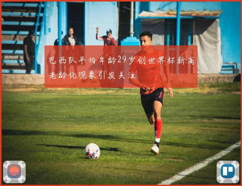 巴西队平均年龄29岁创世界杯新高老龄化现象引发关注