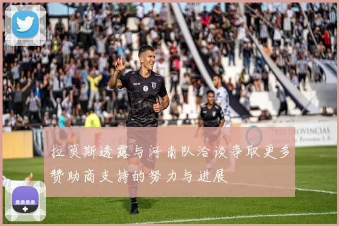 拉莫斯透露与河南队洽谈争取更多赞助商支持的努力与进展