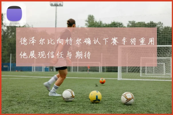 德泽尔比向特尔确认下赛季将重用他展现信任与期待