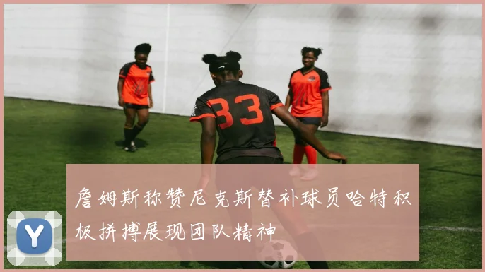 詹姆斯称赞尼克斯替补球员哈特积极拼搏展现团队精神