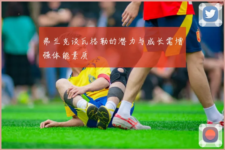 弗兰克谈瓦格勒的潜力与成长需增强体能素质