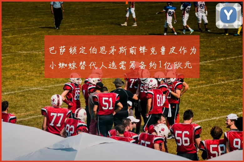 巴萨锁定伯恩茅斯前锋克鲁皮作为小蜘蛛替代人选需筹备约1亿欧元