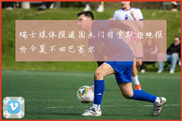 瑞士媒体报道国米门将索默拒绝报价今夏不回巴塞尔